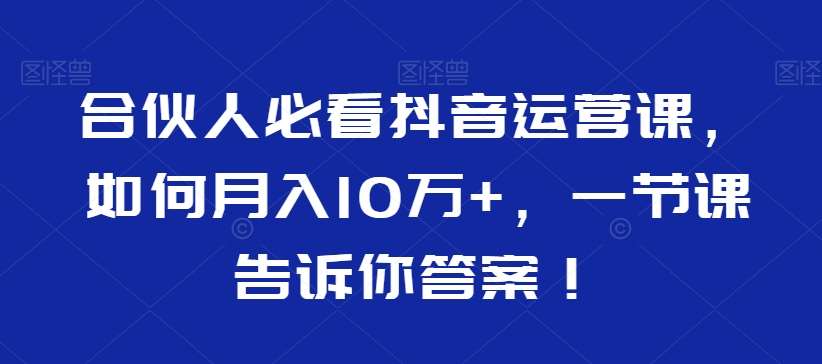 合伙人必看抖音运营课，如何月入10万 ，一节课告诉你答案！-梓川副业网-中创网、冒泡论坛优质付费教程和副业创业项目大全