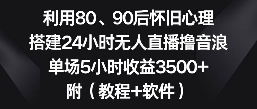 （8819期）利用80、90后怀旧心理，搭建24小时无人直播撸音浪，单场5小时收益3500 …-梓川副业网-中创网、冒泡论坛优质付费教程和副业创业项目大全