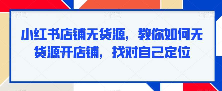 小红书店铺无货源，教你如何无货源开店铺，找对自己定位-梓川副业网-中创网、冒泡论坛优质付费教程和副业创业项目大全