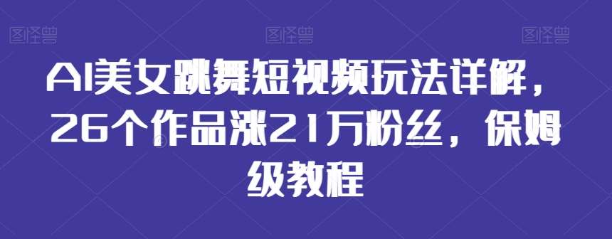 AI美女跳舞短视频玩法详解，26个作品涨21万粉丝，保姆级教程【揭秘】-梓川副业网-中创网、冒泡论坛优质付费教程和副业创业项目大全