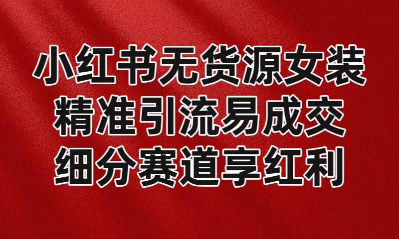 小红书无货源女装，精准引流易成交，平台红利期小白也可操作蓝海赛道-梓川副业网-中创网、冒泡论坛优质付费教程和副业创业项目大全