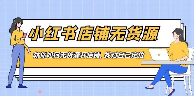 （8822期）小红书店铺-无货源，教你如何无货源开店铺，找对自己定位-梓川副业网-中创网、冒泡论坛优质付费教程和副业创业项目大全