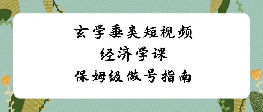 （8820期）玄学 垂类短视频经济学课，保姆级做号指南（8节课）-梓川副业网-中创网、冒泡论坛优质付费教程和副业创业项目大全