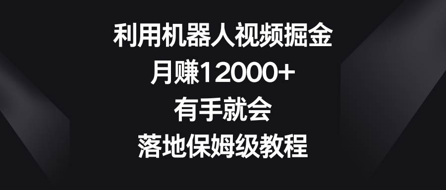 利用机器人视频掘金，月赚12000 ，有手就会，落地保姆级教程-梓川副业网-中创网、冒泡论坛优质付费教程和副业创业项目大全