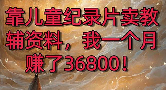 （8808期）靠儿童纪录片卖教辅资料，一个月赚了36800！暴力变现2.0版本，喂饭级教学-梓川副业网-中创网、冒泡论坛优质付费教程和副业创业项目大全