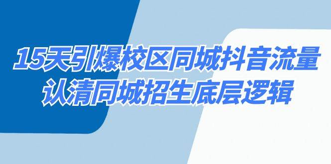 （8813期）15天引爆校区 同城抖音流量，认清同城招生底层逻辑-梓川副业网-中创网、冒泡论坛优质付费教程和副业创业项目大全