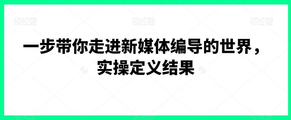 一步带你走进新媒体编导的世界，实操定义结果-梓川副业网-中创网、冒泡论坛优质付费教程和副业创业项目大全