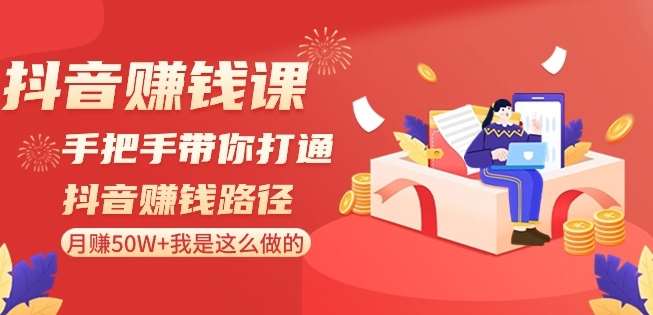 抖音赚钱课-手把手带你打通抖音赚钱路径：月赚50W 我是这么做的！-梓川副业网-中创网、冒泡论坛优质付费教程和副业创业项目大全