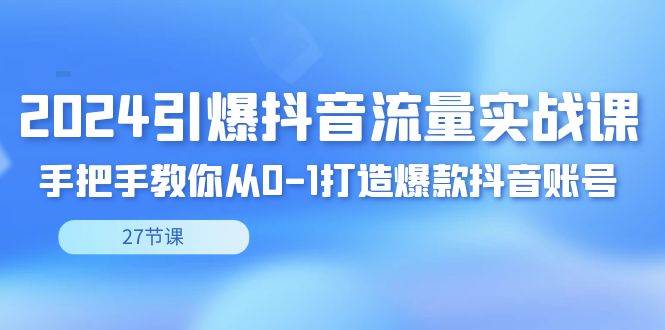 （8951期）2024引爆·抖音流量实战课，手把手教你从0-1打造爆款抖音账号（27节）-梓川副业网-中创网、冒泡论坛优质付费教程和副业创业项目大全