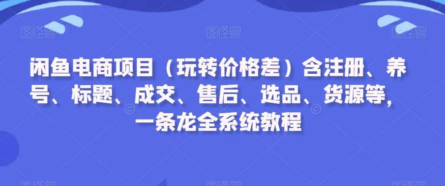 闲鱼电商项目（玩转价格差）含注册、养号、标题、成交、售后、选品、货源等，一条龙全系统教程-梓川副业网-中创网、冒泡论坛优质付费教程和副业创业项目大全