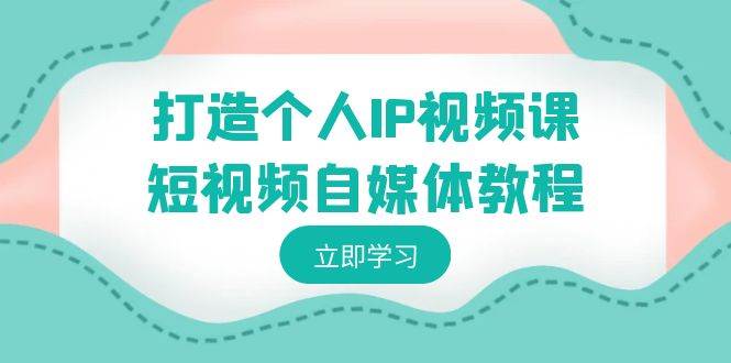 打造个人IP视频课-短视频自媒体教程，个人IP如何定位，如何变现-梓川副业网-中创网、冒泡论坛优质付费教程和副业创业项目大全