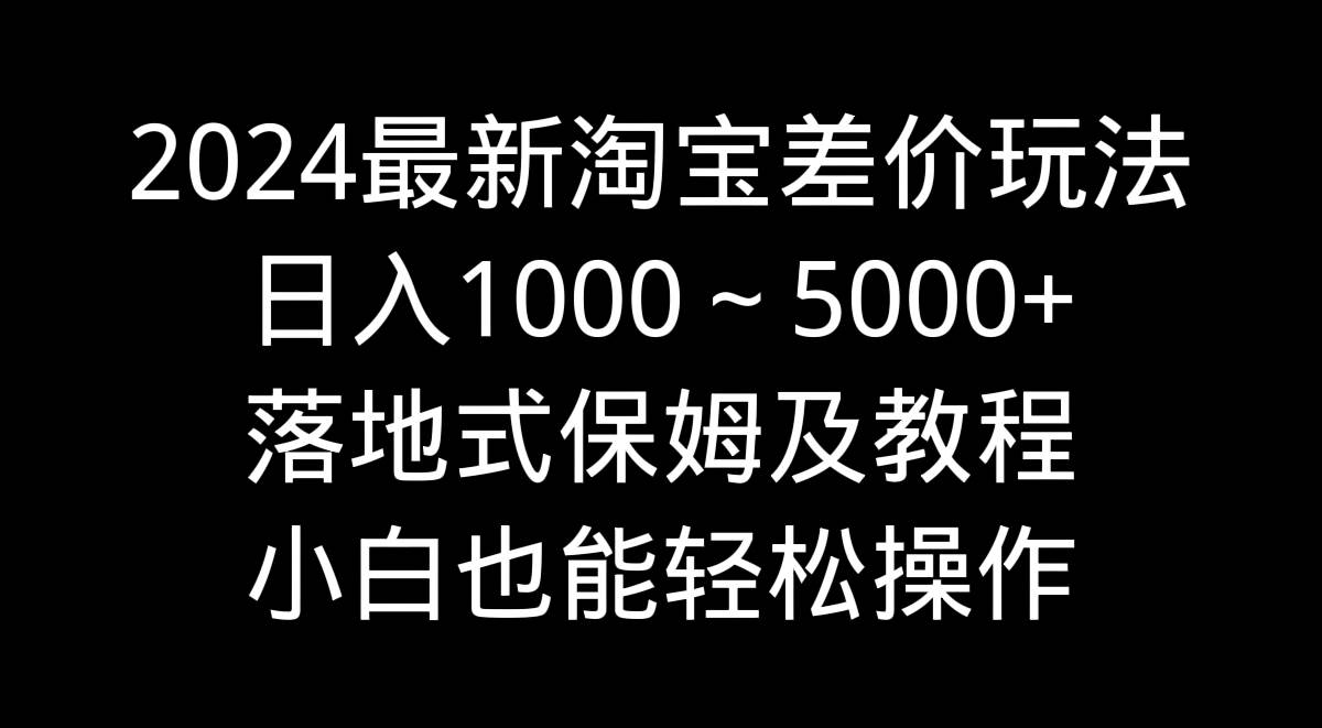 （9055期）2024最新淘宝差价玩法，日入1000～5000+落地式保姆及教程 小白也能轻松操作-梓川副业网-中创网、冒泡论坛优质付费教程和副业创业项目大全