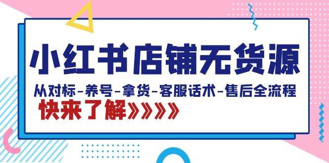 （8897期）小红书店铺无货源：从对标-养号-拿货-客服话术-售后全流程（20节课）-梓川副业网-中创网、冒泡论坛优质付费教程和副业创业项目大全