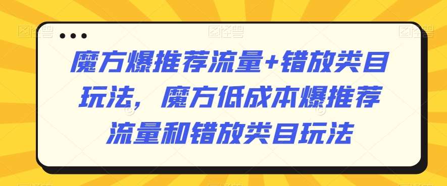 魔方爆推荐流量+错放类目玩法，魔方低成本爆推荐流量和错放类目玩法-梓川副业网-中创网、冒泡论坛优质付费教程和副业创业项目大全