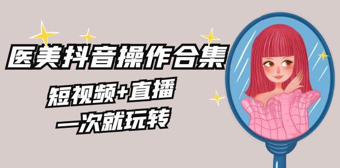 （8931期）美业全干货·生美·医美抖音操作合集，短视频+直播，一次就玩转-梓川副业网-中创网、冒泡论坛优质付费教程和副业创业项目大全