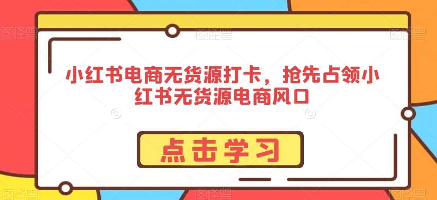 小红书电商无货源打卡，抢先占领小红书无货源电商风口-梓川副业网-中创网、冒泡论坛优质付费教程和副业创业项目大全