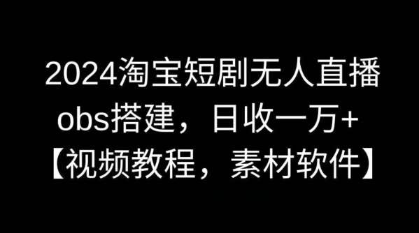 2024淘宝短剧无人直播，obs搭建，日收一万+【视频教程+素材+软件】【揭秘】-梓川副业网-中创网、冒泡论坛优质付费教程和副业创业项目大全