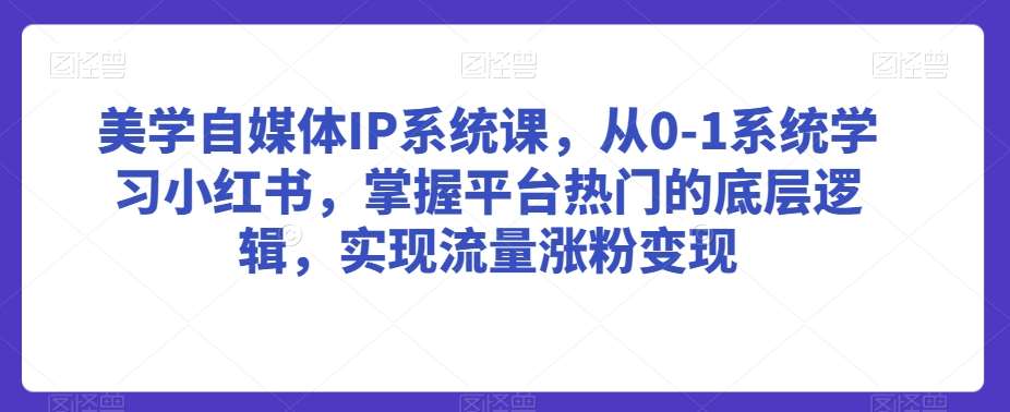 美学自媒体IP系统课，从0-1系统学习小红书，掌握平台热门的底层逻辑，实现流量涨粉变现-梓川副业网-中创网、冒泡论坛优质付费教程和副业创业项目大全