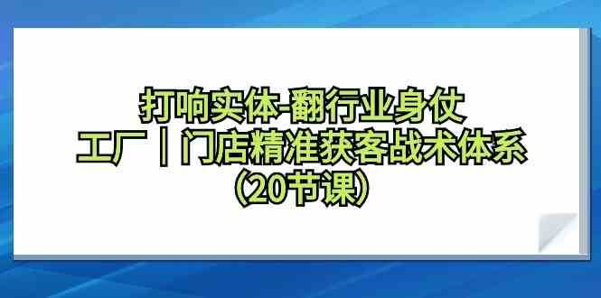 打响实体行业翻身仗，工厂门店精准获客战术体系（20节课）-梓川副业网-中创网、冒泡论坛优质付费教程和副业创业项目大全