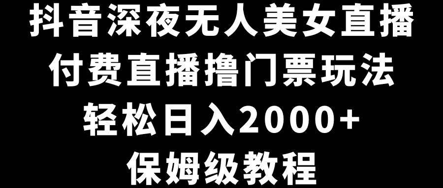 （8908期）抖音深夜无人美女直播，付费直播撸门票玩法，轻松日入2000+，保姆级教程-梓川副业网-中创网、冒泡论坛优质付费教程和副业创业项目大全