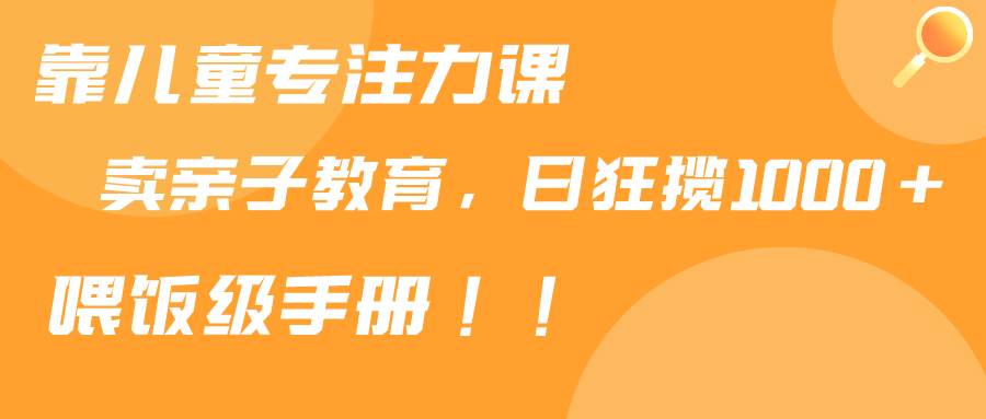 （9050期）靠儿童专注力课程售卖亲子育儿课程，日暴力狂揽1000+，喂饭手册分享-梓川副业网-中创网、冒泡论坛优质付费教程和副业创业项目大全