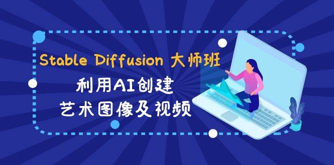 Stable Diffusion 大师班: 利用AI创建艺术图像及视频-31视频课-中英字幕-梓川副业网-中创网、冒泡论坛优质付费教程和副业创业项目大全