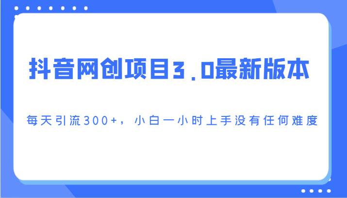 抖音网创项目3.0最新版本，每天引流300+，小白一小时上手没有任何难度-梓川副业网-中创网、冒泡论坛优质付费教程和副业创业项目大全