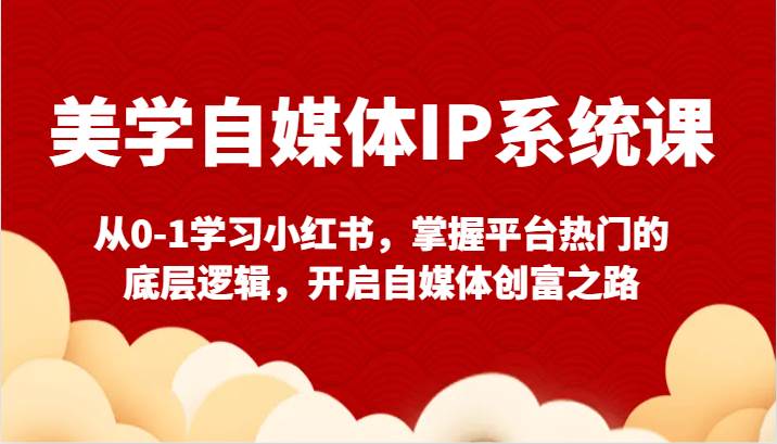 美学自媒体IP系统课-从0-1学习小红书，掌握平台热门的底层逻辑，开启自媒体创富之路-梓川副业网-中创网、冒泡论坛优质付费教程和副业创业项目大全