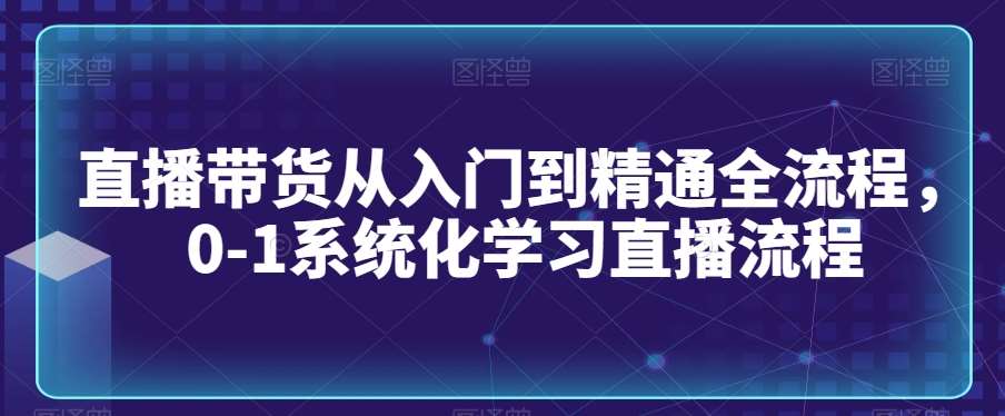 直播带货从入门到精通全流程，0-1系统化学习直播流程-梓川副业网-中创网、冒泡论坛优质付费教程和副业创业项目大全