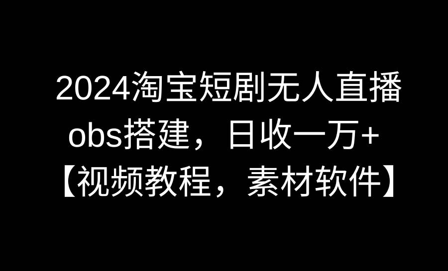 （8985期）2024淘宝短剧无人直播3.0，obs搭建，日收一万+，【视频教程，附素材软件】-梓川副业网-中创网、冒泡论坛优质付费教程和副业创业项目大全