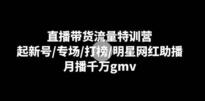 直播带货流量特训营：起新号/专场/打榜/明星网红助播，月播千万gmv-梓川副业网-中创网、冒泡论坛优质付费教程和副业创业项目大全