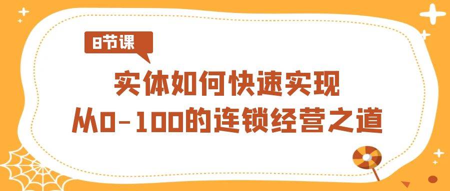 （8947期）实体·如何快速实现从0-100的连锁经营之道（8节视频课）-梓川副业网-中创网、冒泡论坛优质付费教程和副业创业项目大全