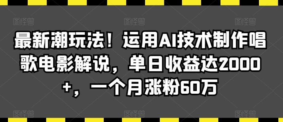 最新潮玩法！运用AI技术制作唱歌电影解说，单日收益达2000+，一个月涨粉60万【揭秘】-梓川副业网-中创网、冒泡论坛优质付费教程和副业创业项目大全