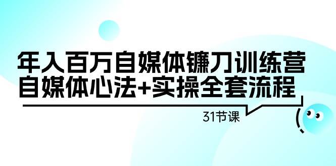 （9157期）年入百万自媒体镰刀训练营：自媒体心法+实操全套流程（31节课）-梓川副业网-中创网、冒泡论坛优质付费教程和副业创业项目大全