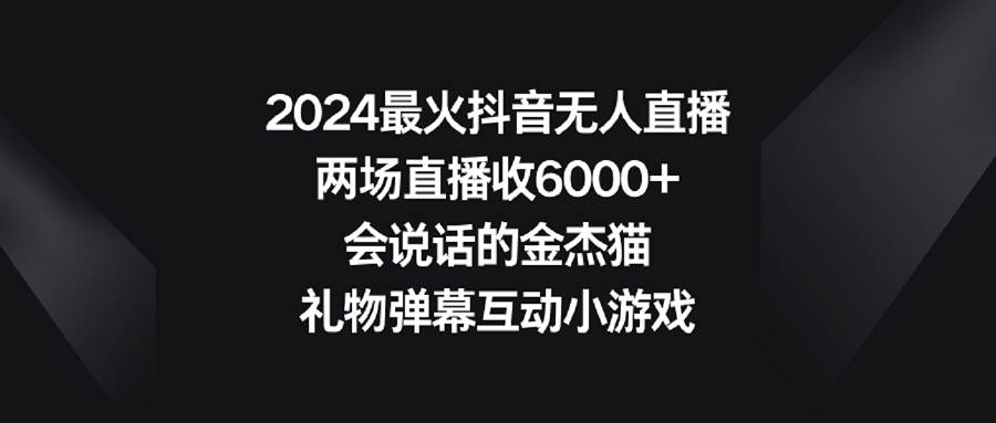 （9022期）2024最火抖音无人直播，两场直播收6000+会说话的金杰猫 礼物弹幕互动小游戏-梓川副业网-中创网、冒泡论坛优质付费教程和副业创业项目大全