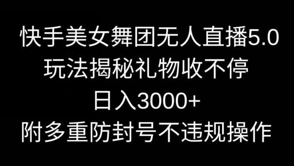 快手美女舞团无人直播5.0玩法，礼物收不停，日入3000+，内附多重防封号不违规操作【揭秘】-梓川副业网-中创网、冒泡论坛优质付费教程和副业创业项目大全