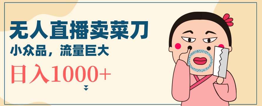 无人冷门品直播新玩法，通过卖菜刀日入1000+【揭秘】-梓川副业网-中创网、冒泡论坛优质付费教程和副业创业项目大全