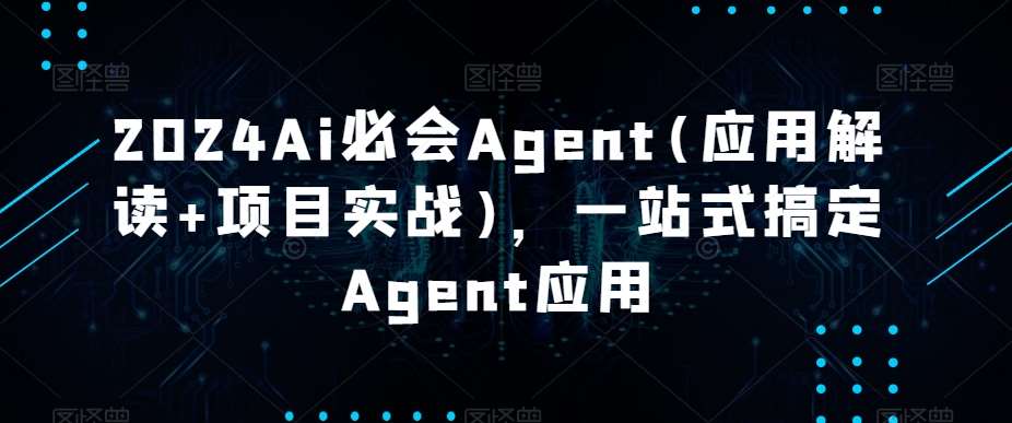 2024Ai必会Agent(应用解读+项目实战)，一站式搞定Agent应用-梓川副业网-中创网、冒泡论坛优质付费教程和副业创业项目大全