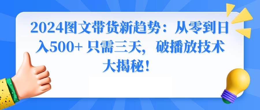 （8904期）2024图文带货新趋势：从零到日入500+ 只需三天，破播放技术大揭秘！-梓川副业网-中创网、冒泡论坛优质付费教程和副业创业项目大全