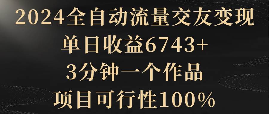 （8880期）2024全自动流量交友变现，单日收益6743+，3分钟一个作品，项目可行性100%-梓川副业网-中创网、冒泡论坛优质付费教程和副业创业项目大全