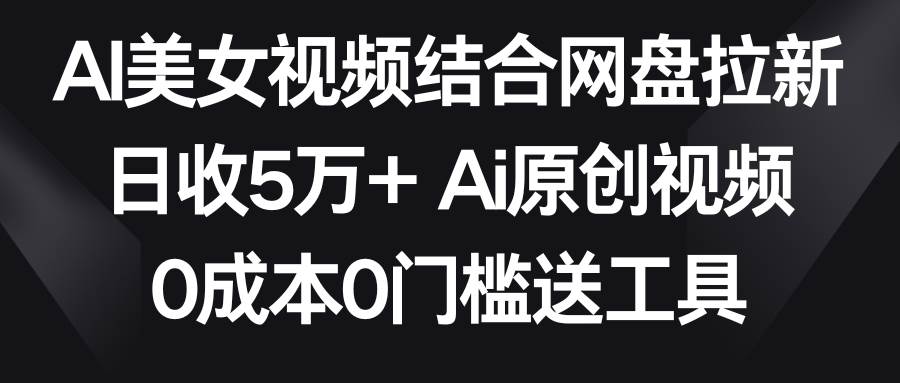 AI美女视频结合网盘拉新，日收5万+ 两分钟一条Ai原创视频，0成本0门槛送工具-梓川副业网-中创网、冒泡论坛优质付费教程和副业创业项目大全