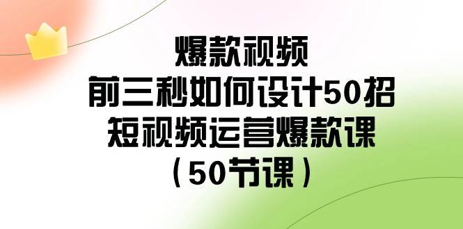 爆款视频前三秒如何设计50招：短视频运营爆款课（50节课）-梓川副业网-中创网、冒泡论坛优质付费教程和副业创业项目大全