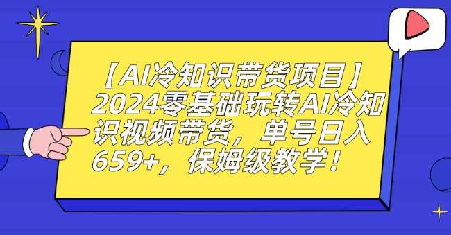 【AI冷知识带货项目】2024零基础玩转AI冷知识视频带货，单号日入659+，保姆级教学【揭秘】-梓川副业网-中创网、冒泡论坛优质付费教程和副业创业项目大全