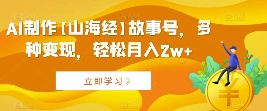 AI制作【山海经】故事号，多种变现，轻松月入2w+【揭秘】-梓川副业网-中创网、冒泡论坛优质付费教程和副业创业项目大全