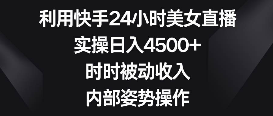 （8865期）利用快手24小时美女直播，实操日入4500+，时时被动收入，内部姿势操作-梓川副业网-中创网、冒泡论坛优质付费教程和副业创业项目大全