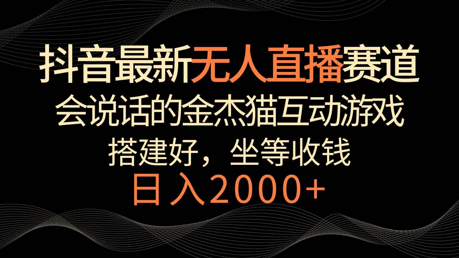 抖音最新无人直播赛道，日入2000+，会说话的金杰猫互动小游戏，礼物收不停-梓川副业网-中创网、冒泡论坛优质付费教程和副业创业项目大全