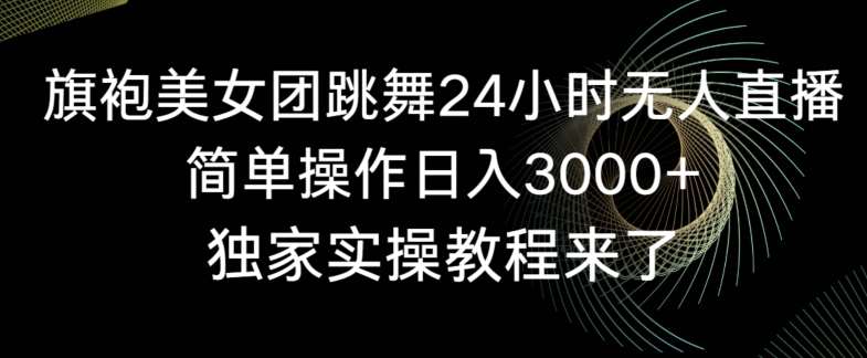 旗袍美女团跳舞24小时无人直播，简单操作日入3000+，独家实操教程来了【揭秘】-梓川副业网-中创网、冒泡论坛优质付费教程和副业创业项目大全