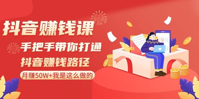 抖音赚钱课：手把手带你打通抖音赚钱路径，月赚50W+我是这么做的！-梓川副业网-中创网、冒泡论坛优质付费教程和副业创业项目大全