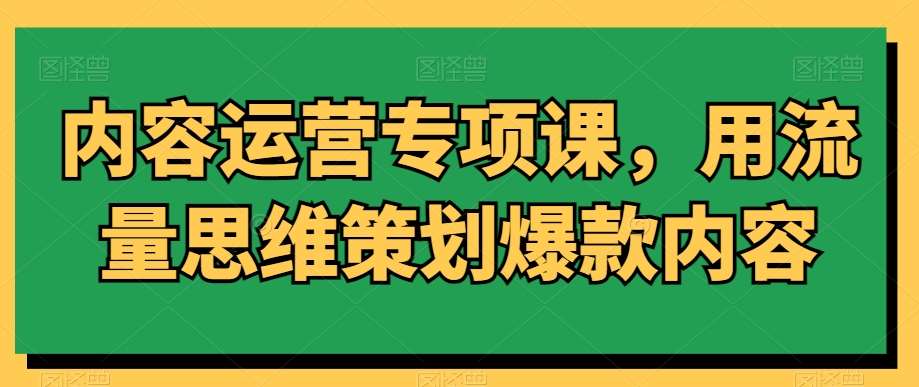 内容运营专项课，用流量思维策划爆款内容-梓川副业网-中创网、冒泡论坛优质付费教程和副业创业项目大全