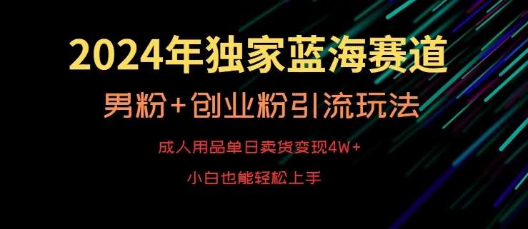 2024年独家蓝海赛道，成人用品单日卖货变现4W+，男粉+创业粉引流玩法，不愁搞不到流量【揭秘】-梓川副业网-中创网、冒泡论坛优质付费教程和副业创业项目大全